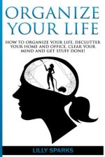 Organize Your Life: How To Organize Your Life, Declutter Your Home And Office, Clear Your Mind And Get Stuff Done!