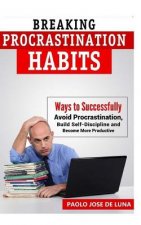 Breaking Procrastination Habits: Ways to Successfully Avoid Procrastination, Build Self-Discipline and Become More Productive