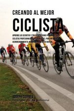 Creando Al Mejor Ciclista: Aprende Los Secretos Y Trucos Utilizados Por Los Mejores Ciclistas Profesionales Y Entrenadores, Para Mejorar Tu Acond