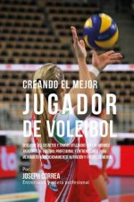 Creando El Mejor Jugador de Voleibol: Descubre Los Secretos Y Trucos Utilizados Por Los Mejores Jugadores de Voleibol Profesional Y Entrenadores, Para