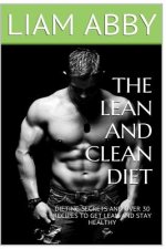 The Lean And Clean Diet: Dieting Secrets And Over 30 Recipes To Get Lean And Stay Healthy