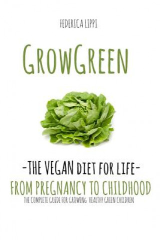 Grow Green-The Vegan Diet for Life- From Pregnacy to Childhood: The Complete Guide for Growing Healthy Green Children