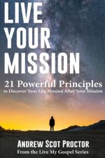 Live Your Mission: 21 Powerful Principles to Discover Your Life Mission, After Your Mission