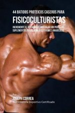 44 Batidos Proteicos Caseros Para Fisicoculturistas: Incremente El Desarrollo Muscular Sin Pastillas, Suplementos de Creatina O Esteroides Anabolicos