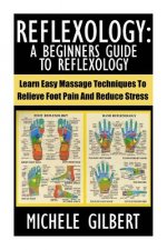 Reflexology: A Beginners Guide To Reflexology: Learn Easy Massage Techniques To Relieve Foot Pain And Reduce Stress