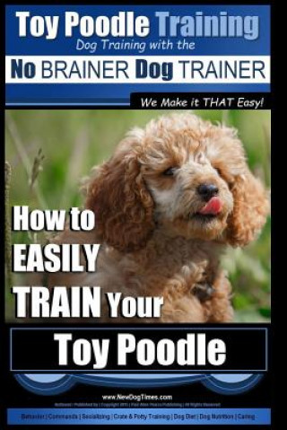 Toy Poodle Training - Dog Training with the No BRAINER Dog TRAINER We Make it THAT Easy!: How to EASILY TRAIN Your Toy Poodle