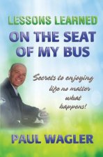Lessons Learned on the Seat of My Bus: Secrets to Enjoying Life No Matter What Happens!