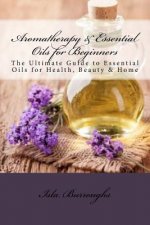 Aromatherapy & Essential Oils for Beginners: The Ultimate Guide to Essential Oils for Health, Beauty & Home