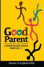 Good Parent: A Guidebook for Raising Successful Children Ages 4 - 12