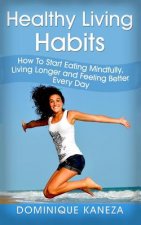 Healthy Living Habits: How To Start Eating Mindfully, Living Longer, and Feeling Better Every Day