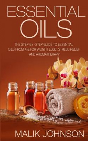 Essential Oils: The Step-by -Step Guide to Essential Oils from A-Z for Weight Loss, Stress Relief and Aromatherapy