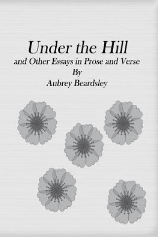 Under the Hill: and Other Essays in Prose and Verse
