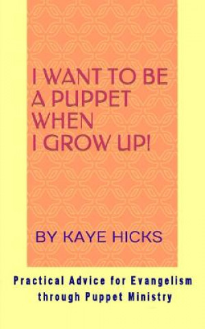 I Want to be a Puppet When I Grow Up!: Practical Advice for Evangelism through Puppet Ministry