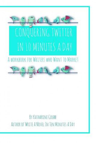 Conquering Twitter in 10 Minutes A Day: A Guide For Writers Who Want To Market
