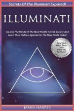 Illuminati: Secrets Of The Illuminati Exposed! Go Into The Minds Of The Most Prolific Secret Society And Learn Their Hidden Agenda