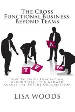 The Cross Functional Business: Beyond Teams: How to Drive Innovation, Accountability & Growth Across the ENTIRE Organization