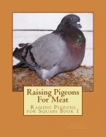 Raising Pigeons For Meat: Raising Pigeons for Squabs Book 1