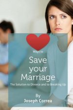 Ways to Save Your Marriage: The Solution to Divorce and to Breaking Up