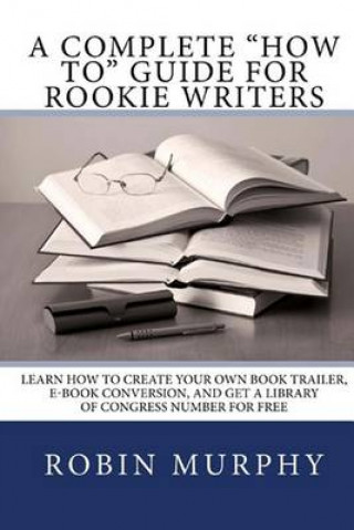 A Complete How to Guide for Rookie Writers: Learn How to Create Your Own Book Trailer, E-Book Conversion, and Get a Library of Congress Number for Fre