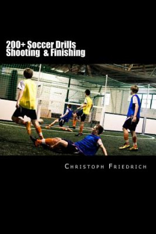 200+ Soccer Shooting & Finishing Drills: Soccer Football Practice Drills For Youth Coaching & Skills Training (Christoph Friedrich)(Puha kötésű)