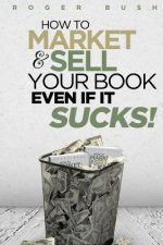 How To Market And Sell Your Book...Even If It Sucks!