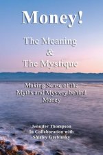 Money! The Meaning and The Mystique: Making Sense of the Myths and Mystery Behind Money