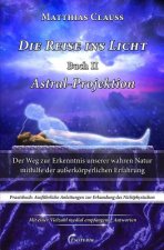 Die Reise Ins Licht - Astral-Projektion: Der Weg Zur Erkenntnis Unserer Wahren Natur Mithilfe Der Au