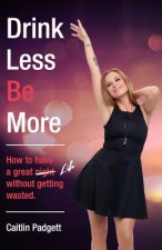 Drink Less Be More: How to have a great night (and life!) without getting wasted