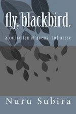 fly, blackbird.: A Collection of Poems and Prose
