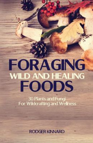 Foraging Wild And Healing Foods: 30 Plants and Fungi For Wildcrafting and Wellness