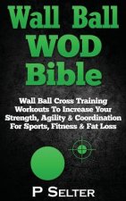 Wall Ball WOD Bible: Wall Ball Cross Training Workouts To Increase Your Strength, Agility & Coordination For Sports, Fitness & Fat Loss