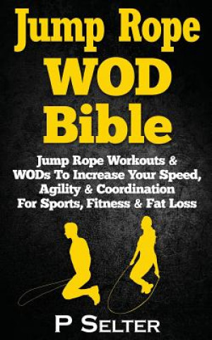 Jump Rope WOD Bible: Jump Rope Workouts & WODs To Increase Your Speed, Agility & Coordination For Sports, Fitness & Fat Loss