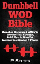 Dumbbell WOD Bible: Dumbbell Workouts & WODs To Increase Your Strength, Build Muscle, Burn Fat, Increase Coordination & Fitness