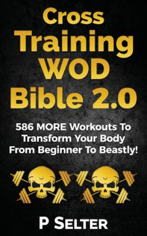 Cross Training WOD Bible 2.0: 586 MORE Workouts To Transform Your Body From Beginner To Beastly!