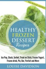 Healthy Frozen Dessert Recipes: No Sugar Added! Ice Pops, Slushes, Sorbet, Treats on Sticks, Frozen Yogurt, Frozen drinks, Pies, Bars, Parfaits and Mo