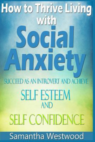 How to Thrive Living with Social Anxiety: Succeed as an Introvert and Achieve Self Esteem, and Self Confidence