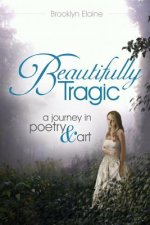Beautifully Tragic: a journey in poetry & art: Beautifully Tragic: a journey in poetry & art