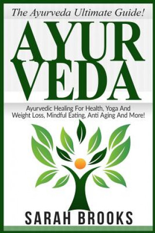 Ayurveda: The Ayurveda Ultimate Guide! Ayurvedic Healing For Health, Yoga And Weight Loss, Mindful Eating, Anti Aging And More!