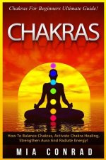 Chakras: Chakras For Beginners Ultimate Guide! How To Balance Chakras, Activate Chakra Healing, Strengthen Aura And Radiate Ene