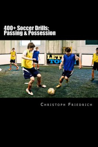 400+ Soccer Drills: Passing & Possession: Soccer Football Practice Drills For Youth Coaching & Skills Training