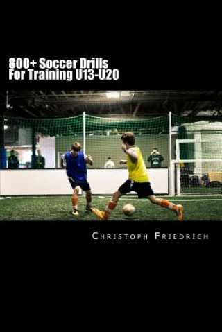 800+ Soccer Training Drills For U13-U20: Soccer Football Practice Drills For Youth Coaching & Skills Training