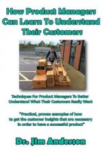 How Product Managers Can Learn To Understand Their Customers: Techniques For Product Managers To Better Understand What Their Customers Really Want