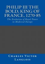 Philip III the Bold, King of France, 1270-85: The Evolution of Royal Power in Medieval Europe