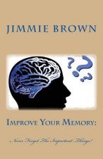 Improve Your Memory: : Never Forget The Important things!