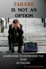 Failure is Not an Option: Learn How to Overcome the Fear of Failing
