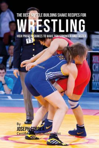 The Best Muscle Building Shake Recipes for Wrestling: High Protein Shakes to Make You Stronger and Faster (Joseph Correa)()