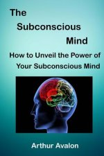 The Subconscious Mind: How to unveil the Power of Your Subconscious Mind