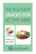 The Healthiest Snacks For Active Kids!: Illustrated, helpful parenting advice for nurturing your baby or child by Ideal Parent