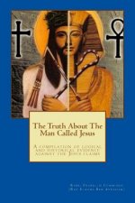The Truth About The Man Called Jesus: A compilation of logical and historical evidence against the Jesus claims