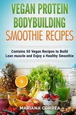 VEGAN PROTEIN BODYBUILDING SMOOTHIE Recipes: Contains 50 Vegan Recipes to Build Lean muscle and Enjoy a Healthy Smoothie